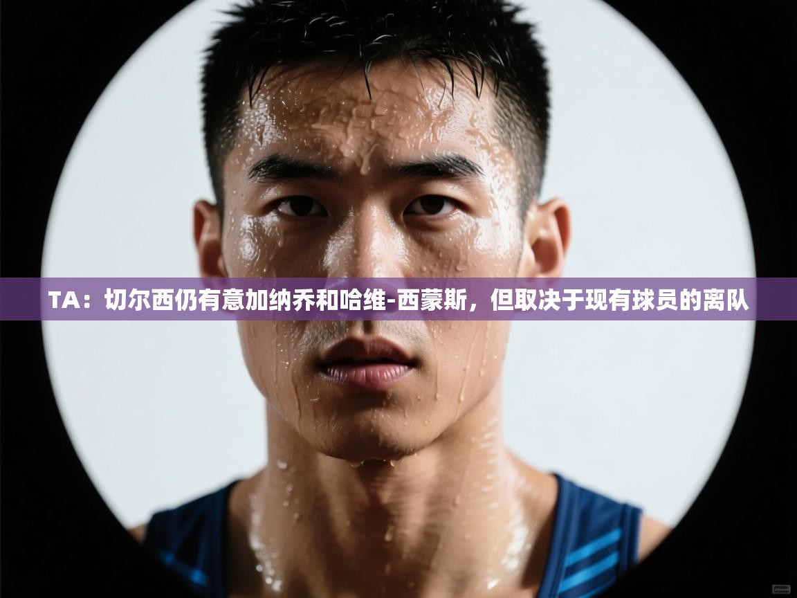 TA:切尔西仍有意加纳乔和哈维-西蒙斯,但取决于现有球员的离队