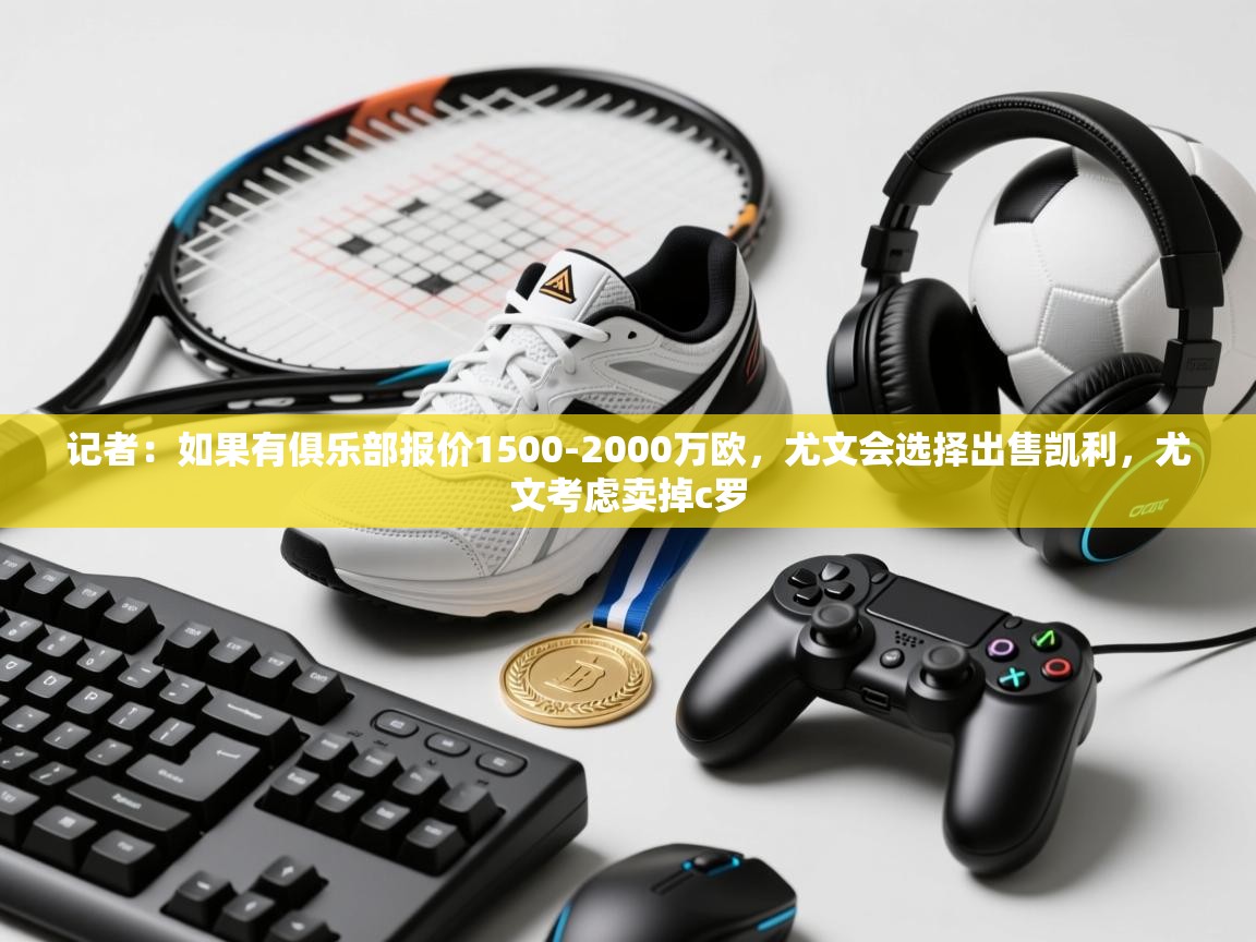 记者:如果有俱乐部报价1500-2000万欧,尤文会选择出售凯利,尤文考虑卖掉c罗 第2张