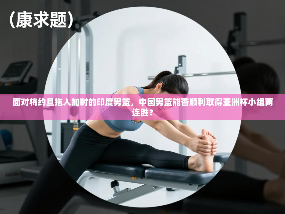 面对将约旦拖入加时的印度男篮，中国男篮能否顺利取得亚洲杯小组两连胜？  第1张