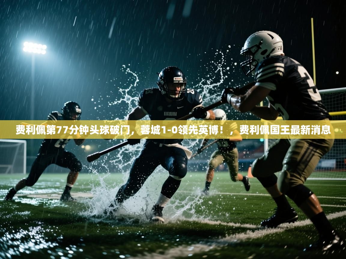 费利佩第77分钟头球破门，蓉城1-0领先英博！，费利佩国王最新消息  第2张
