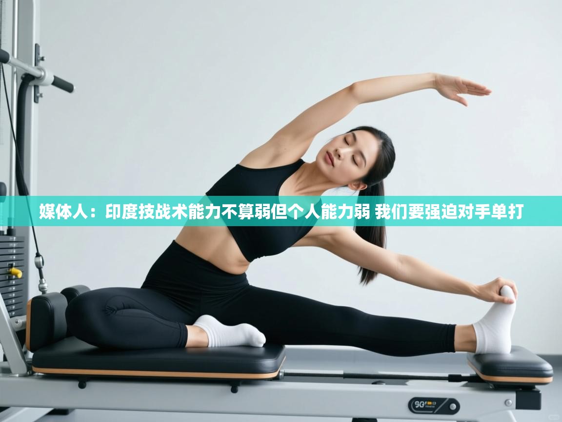 媒体人：印度技战术能力不算弱但个人能力弱 我们要强迫对手单打  第1张