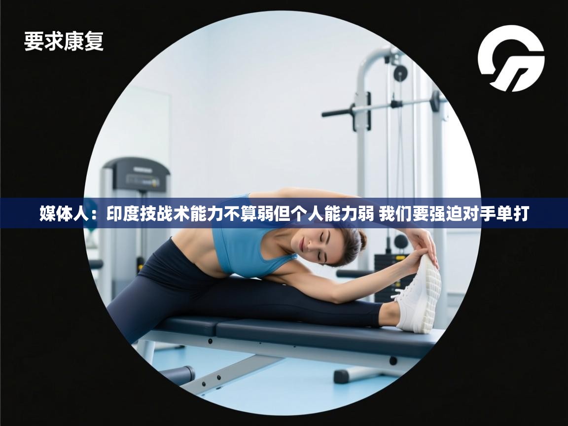 媒体人：印度技战术能力不算弱但个人能力弱 我们要强迫对手单打  第2张