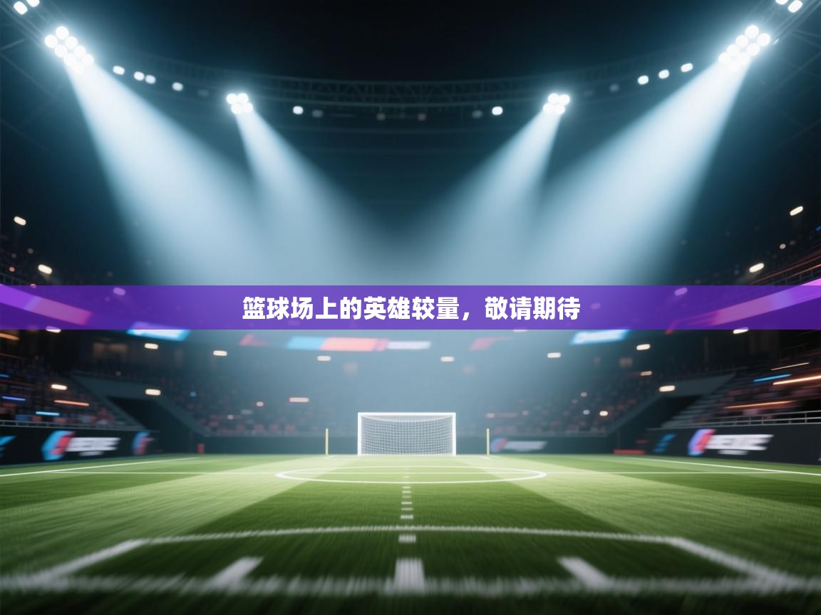 篮球场上的英雄较量，敬请期待  第1张