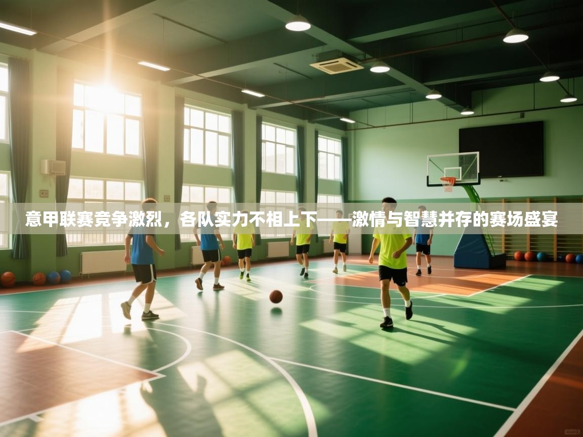 意甲联赛竞争激烈,各队实力不相上下——激情与智慧并存的赛场盛宴 第2张