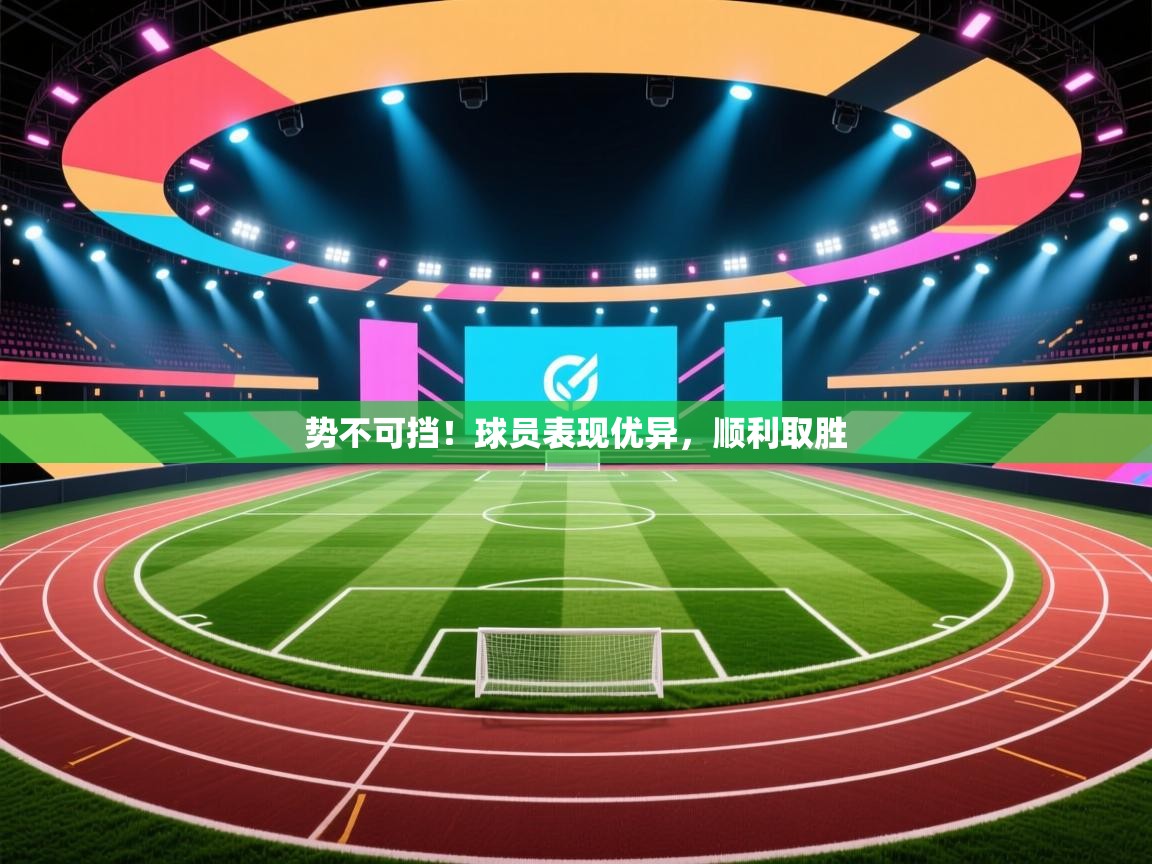 势不可挡！球员表现优异，顺利取胜  第1张