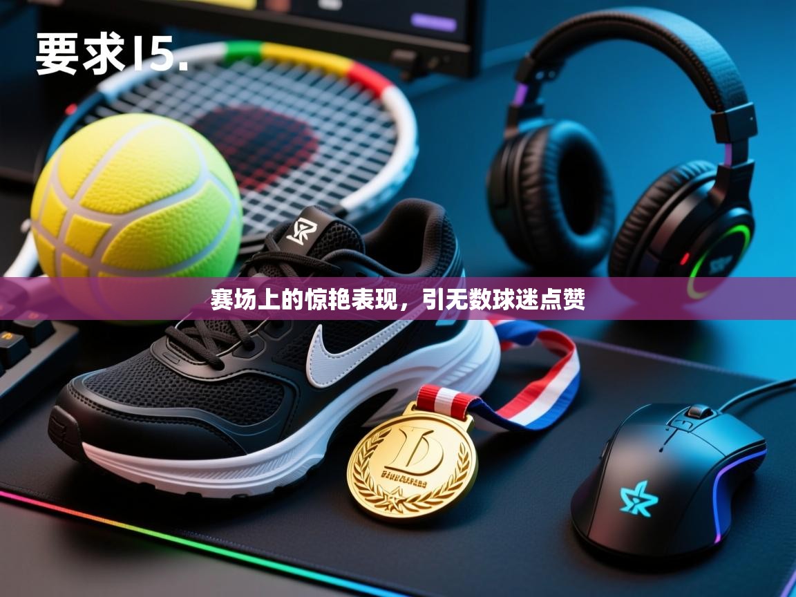 赛场上的惊艳表现，引无数球迷点赞  第1张